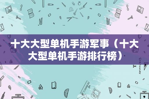 十大大型单机手游军事（十大大型单机手游排行榜）