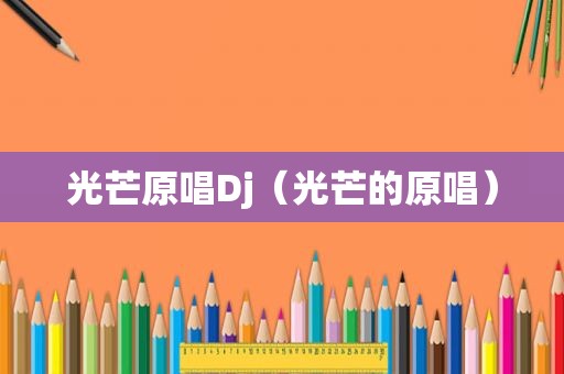 光芒原唱Dj（光芒的原唱）