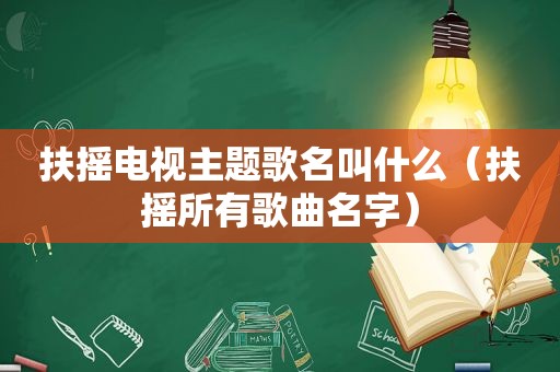 扶摇电视主题歌名叫什么（扶摇所有歌曲名字）