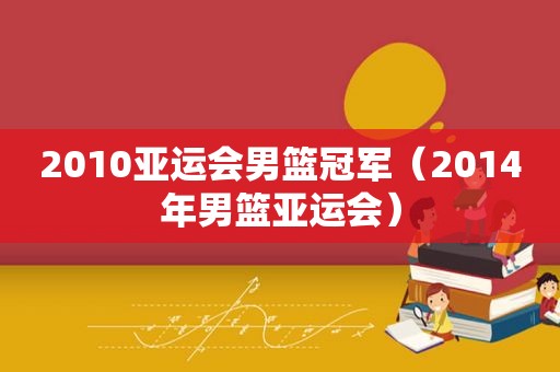 2010亚运会男篮冠军（2014年男篮亚运会）