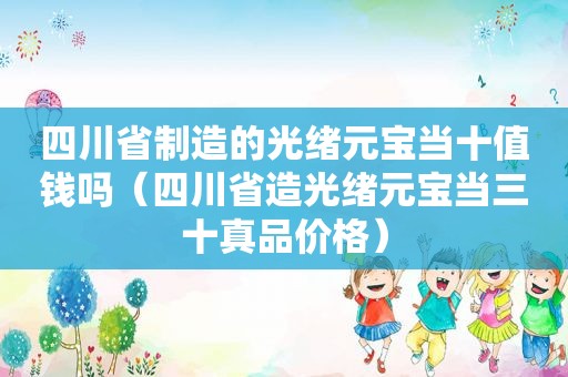 四川省制造的光绪元宝当十值钱吗（四川省造光绪元宝当三十真品价格）
