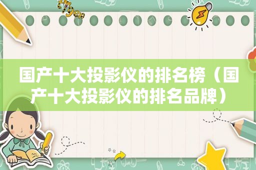 国产十大投影仪的排名榜（国产十大投影仪的排名品牌）