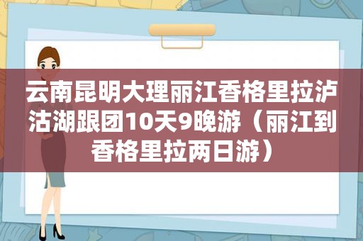 云南昆明大理丽江香格里拉泸沽湖跟团10天9晚游（丽江到香格里拉两日游）