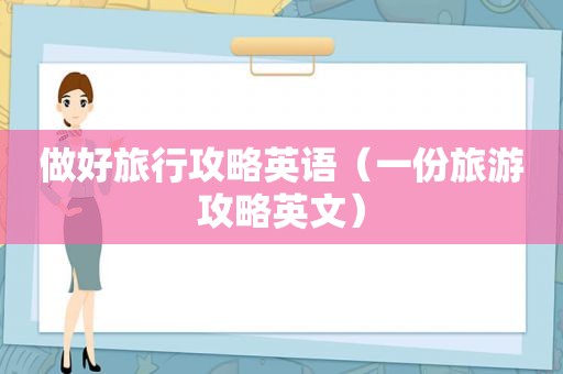 做好旅行攻略英语（一份旅游攻略英文）