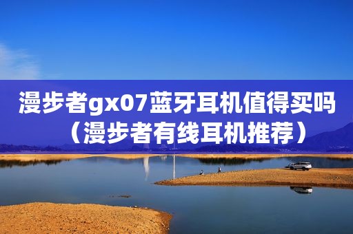 漫步者gx07蓝牙耳机值得买吗（漫步者有线耳机推荐）