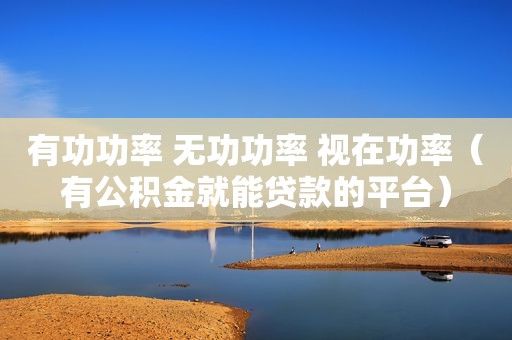 有功功率 无功功率 视在功率（有公积金就能贷款的平台）
