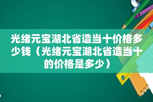 光绪元宝湖北省造当十价格多少钱（光绪元宝湖北省造当十的价格是多少）
