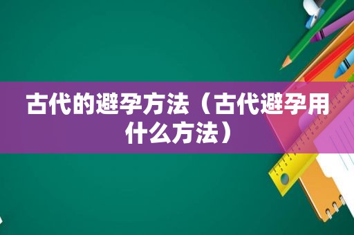 古代的避孕方法（古代避孕用什么方法）