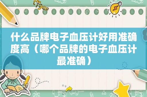 什么品牌电子血压计好用准确度高（哪个品牌的电子血压计最准确）