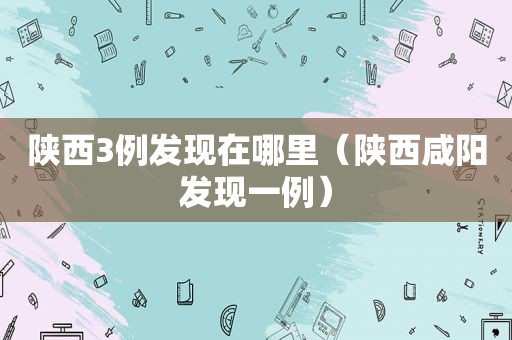 陕西3例发现在哪里（陕西咸阳发现一例）
