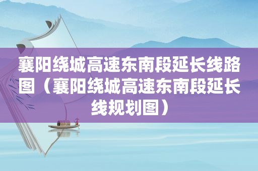 襄阳绕城高速东南段延长线路图（襄阳绕城高速东南段延长线规划图）