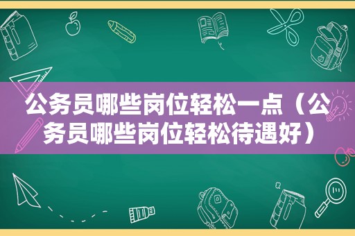公务员哪些岗位轻松一点（公务员哪些岗位轻松待遇好）