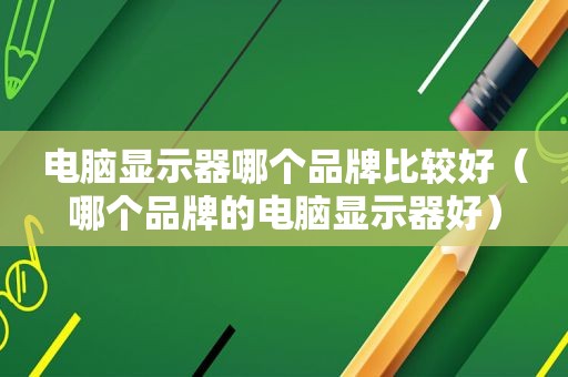 电脑显示器哪个品牌比较好（哪个品牌的电脑显示器好）