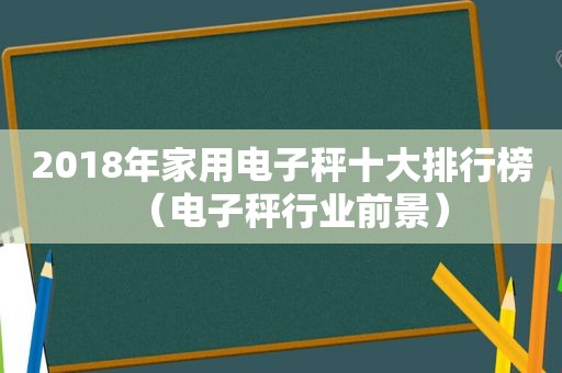 2018年家用电子秤十大排行榜（电子秤行业前景）