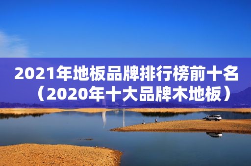 2021年地板品牌排行榜前十名（2020年十大品牌木地板）