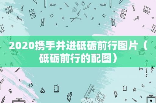 2020携手并进砥砺前行图片（砥砺前行的配图）