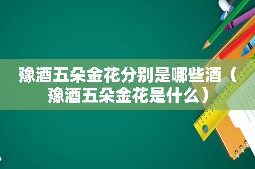 豫酒五朵金花分别是哪些酒（豫酒五朵金花是什么）