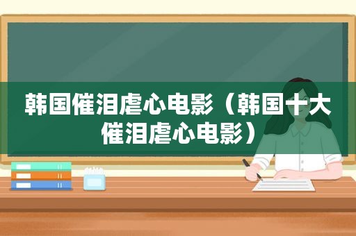 韩国催泪虐心电影（韩国十大催泪虐心电影）