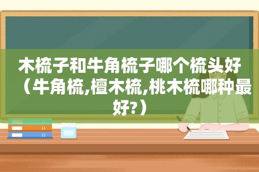 木梳子和牛角梳子哪个梳头好（牛角梳,檀木梳,桃木梳哪种最好?）