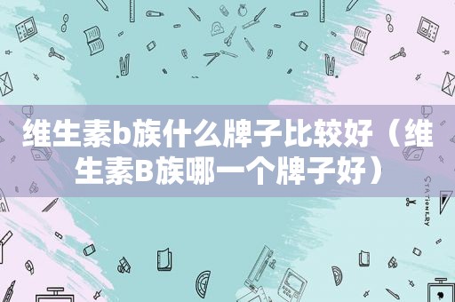 维生素b族什么牌子比较好（维生素B族哪一个牌子好）