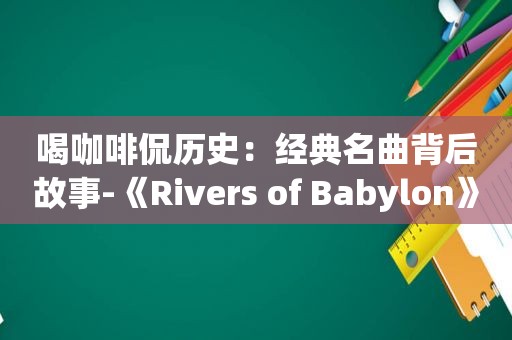 喝咖啡侃历史：经典名曲背后故事-《Rivers of Babylon》