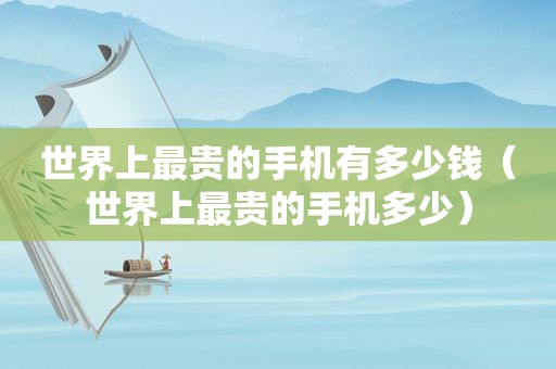 世界上最贵的手机有多少钱（世界上最贵的手机多少）