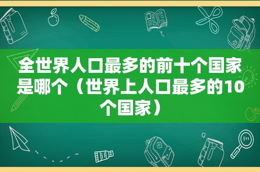 全世界人口最多的前十个国家是哪个（世界上人口最多的10个国家）