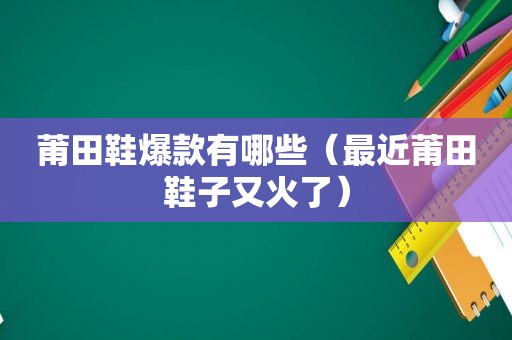 莆田鞋爆款有哪些（最近莆田鞋子又火了）
