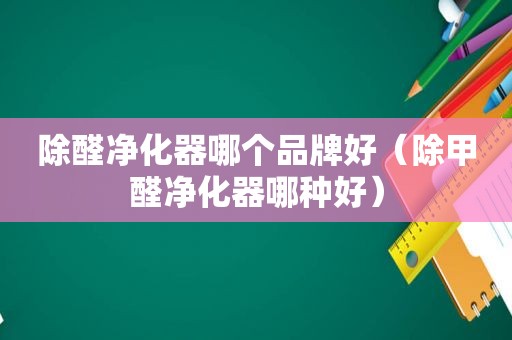 除醛净化器哪个品牌好（除甲醛净化器哪种好）