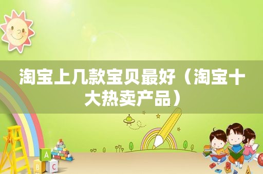 淘宝上几款宝贝最好（淘宝十大热卖产品）