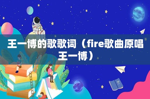 王一博的歌歌词（fire歌曲原唱王一博）