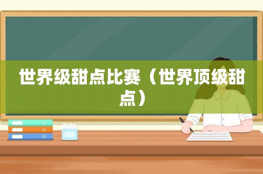 世界级甜点比赛（世界顶级甜点）