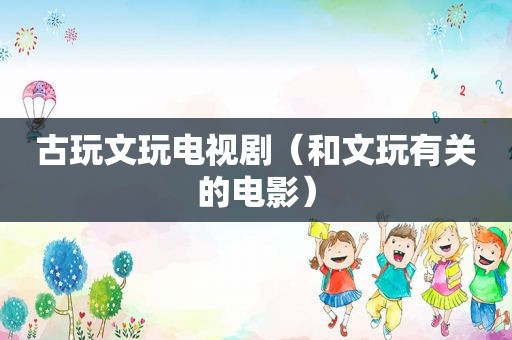 古玩文玩电视剧（和文玩有关的电影）