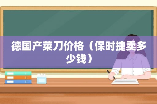 德国产菜刀价格（保时捷卖多少钱）