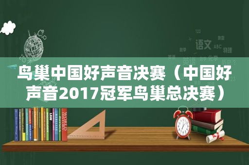 鸟巢中国好声音决赛（中国好声音2017冠军鸟巢总决赛）