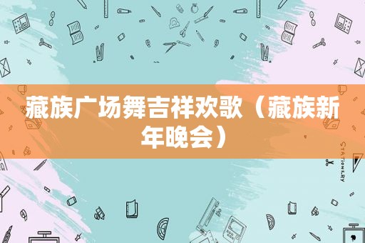 藏族广场舞吉祥欢歌（藏族新年晚会）