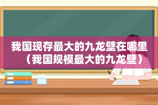 我国现存最大的九龙壁在哪里（我国规模最大的九龙壁）