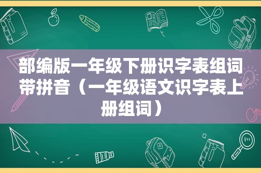 部编版一年级下册识字表组词带拼音（一年级语文识字表上册组词）