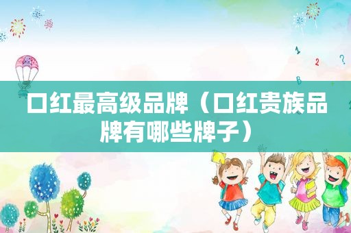 口红最高级品牌（口红贵族品牌有哪些牌子）