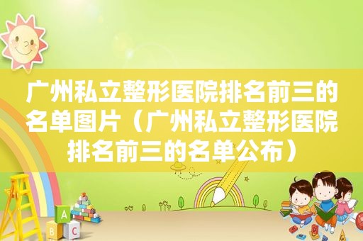 广州私立整形医院排名前三的名单图片（广州私立整形医院排名前三的名单公布）