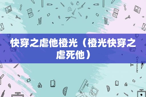 快穿之虐他橙光（橙光快穿之虐死他）