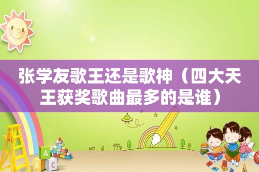 张学友歌王还是歌神（四大天王获奖歌曲最多的是谁）