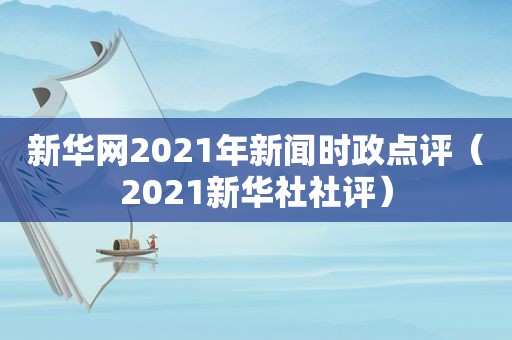 新华网2021年新闻时政点评（2021新华社社评）
