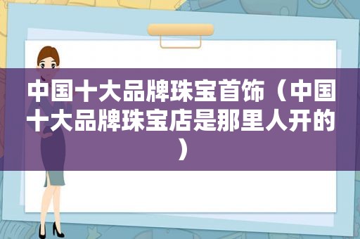 中国十大品牌珠宝首饰（中国十大品牌珠宝店是那里人开的）