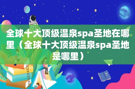 全球十大顶级温泉spa圣地在哪里（全球十大顶级温泉spa圣地是哪里）