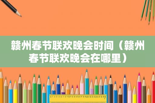 赣州春节联欢晚会时间（赣州春节联欢晚会在哪里）