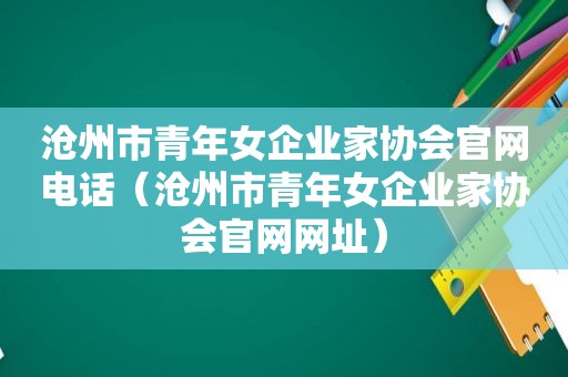 沧州市青年女企业家协会官网电话（沧州市青年女企业家协会官网网址）