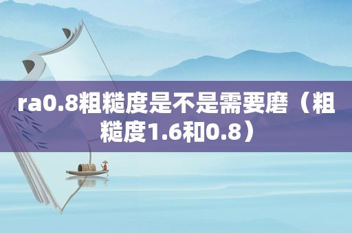 ra0.8粗糙度是不是需要磨（粗糙度1.6和0.8）