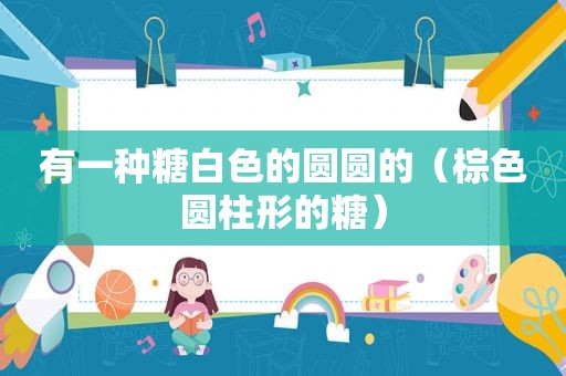 有一种糖白色的圆圆的（棕色圆柱形的糖）