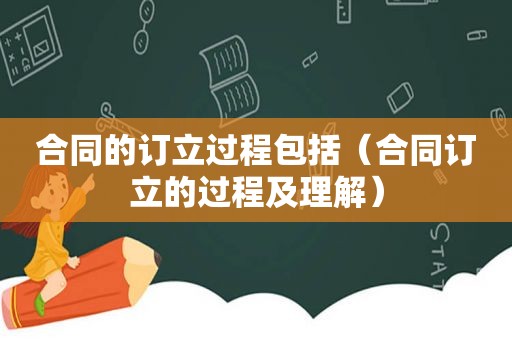 合同的订立过程包括（合同订立的过程及理解）